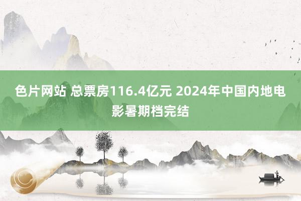 色片网站 总票房116.4亿元 2024年中国内地电影暑期档完结