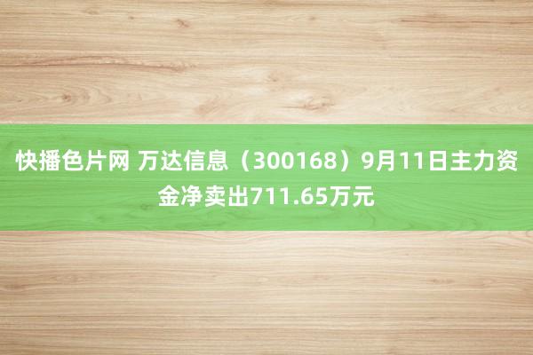 快播色片网 万达信息（300168）9月11日主力资金净卖出711.65万元