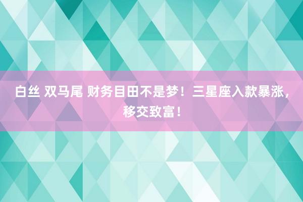 白丝 双马尾 财务目田不是梦！三星座入款暴涨，移交致富！