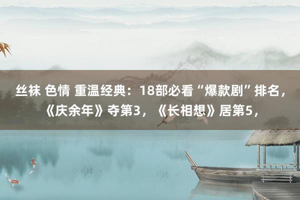 丝袜 色情 重温经典：18部必看“爆款剧”排名，《庆余年》夺第3，《长相想》居第5，